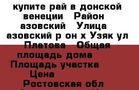 купите рай в донской венеции › Район ­ азовский › Улица ­ азовский р-он х.Узяк ул.Платова › Общая площадь дома ­ 73 › Площадь участка ­ 30 › Цена ­ 1 500 000 - Ростовская обл., Азовский р-н, Узяк хутор Недвижимость » Дома, коттеджи, дачи продажа   